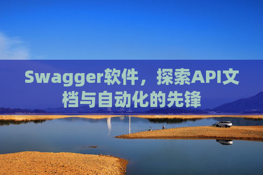 Swagger软件，探索API文档与自动化的先锋